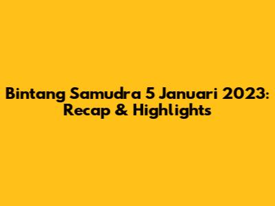 Bintang Samudra 5 Januari 2023: Recap & Highlights