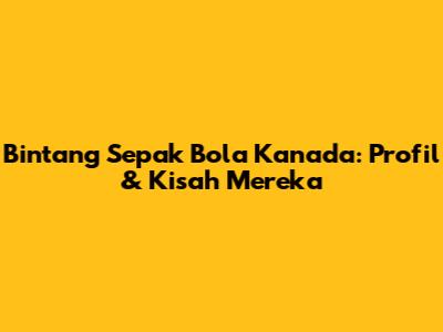Bintang Sepak Bola Kanada: Profil & Kisah Mereka