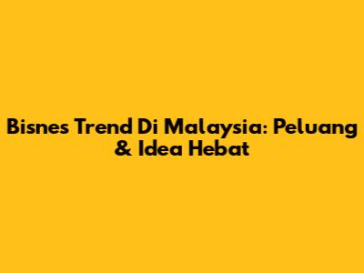 Bisnes Trend Di Malaysia: Peluang & Idea Hebat