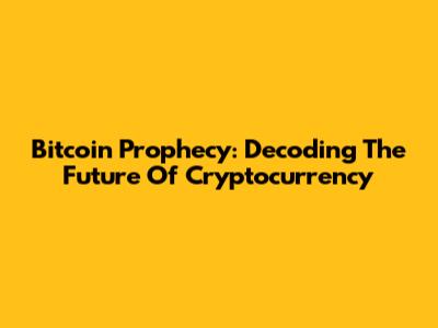 Bitcoin Prophecy: Decoding The Future Of Cryptocurrency