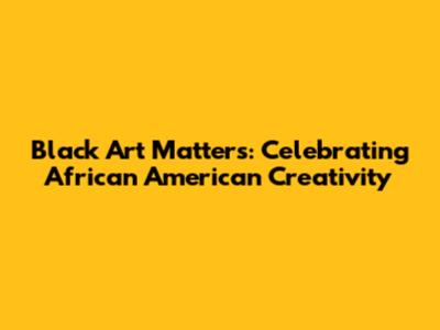 Black Art Matters: Celebrating African American Creativity