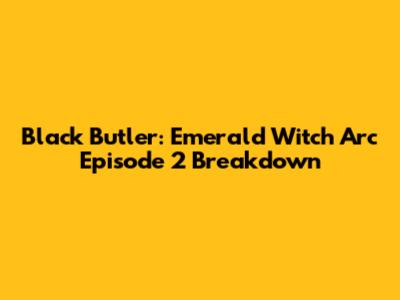 Black Butler: Emerald Witch Arc Episode 2 Breakdown