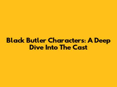 Black Butler Characters: A Deep Dive Into The Cast