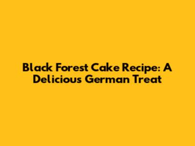 Black Forest Cake Recipe: A Delicious German Treat