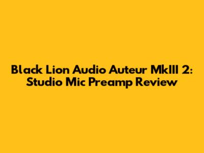 Black Lion Audio Auteur MkIII 2: Studio Mic Preamp Review