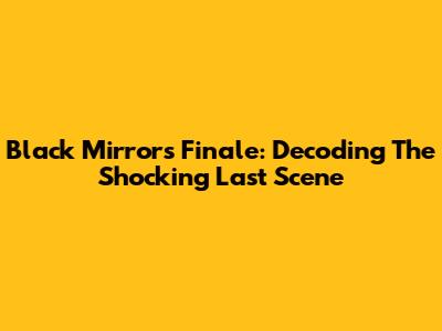 Black Mirror's Finale: Decoding The Shocking Last Scene