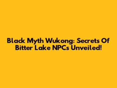 Black Myth Wukong: Secrets Of Bitter Lake NPCs Unveiled!