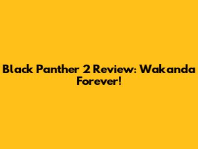 Black Panther 2 Review: Wakanda Forever!