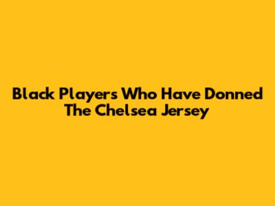 Black Players Who Have Donned The Chelsea Jersey