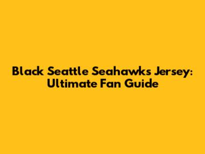 Black Seattle Seahawks Jersey: Ultimate Fan Guide