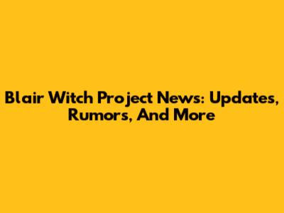 Blair Witch Project News: Updates, Rumors, And More