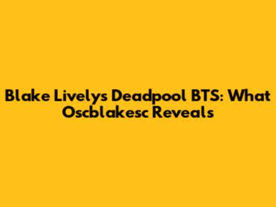 Blake Lively's Deadpool BTS: What Oscblakesc Reveals