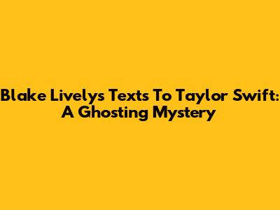 Blake Lively's Texts To Taylor Swift: A Ghosting Mystery