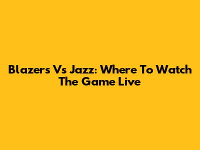Blazers Vs Jazz: Where To Watch The Game Live