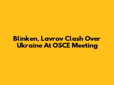 Blinken, Lavrov Clash Over Ukraine At OSCE Meeting