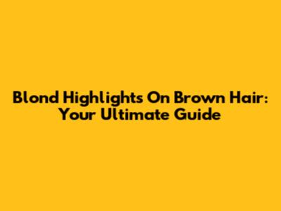 Blond Highlights On Brown Hair: Your Ultimate Guide