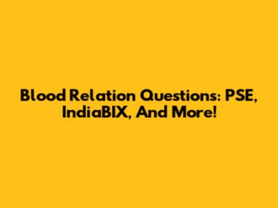 Blood Relation Questions: PSE, IndiaBIX, And More!