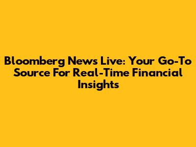Bloomberg News Live: Your Go-To Source For Real-Time Financial Insights