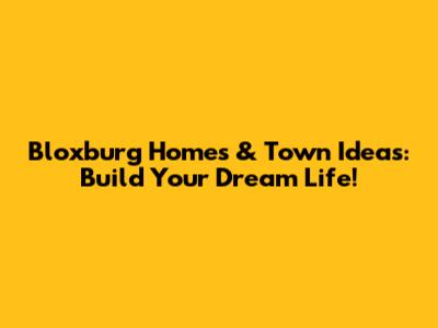 Bloxburg Homes & Town Ideas: Build Your Dream Life!