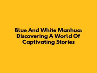Blue And White Manhua: Discovering A World Of Captivating Stories
