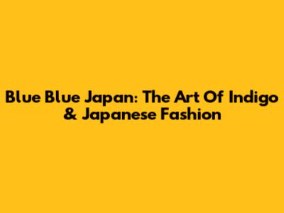 Blue Blue Japan: The Art Of Indigo & Japanese Fashion