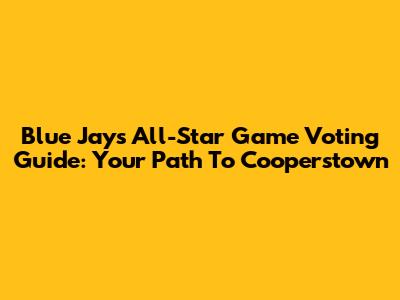 Blue Jays All-Star Game Voting Guide: Your Path To Cooperstown