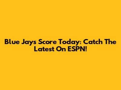 Blue Jays Score Today: Catch The Latest On ESPN!
