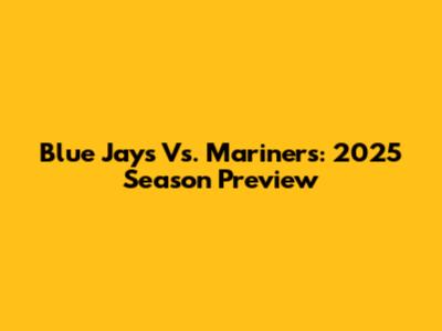 Blue Jays Vs. Mariners: 2025 Season Preview