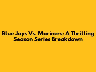 Blue Jays Vs. Mariners: A Thrilling Season Series Breakdown