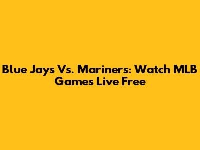 Blue Jays Vs. Mariners: Watch MLB Games Live Free