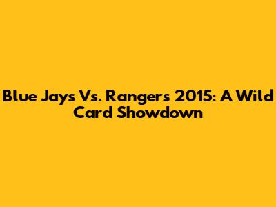 Blue Jays Vs. Rangers 2015: A Wild Card Showdown