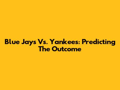 Blue Jays Vs. Yankees: Predicting The Outcome