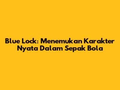 Blue Lock: Menemukan Karakter Nyata Dalam Sepak Bola
