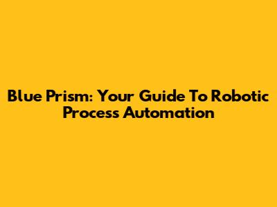 Blue Prism: Your Guide To Robotic Process Automation