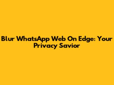 Blur WhatsApp Web On Edge: Your Privacy Savior