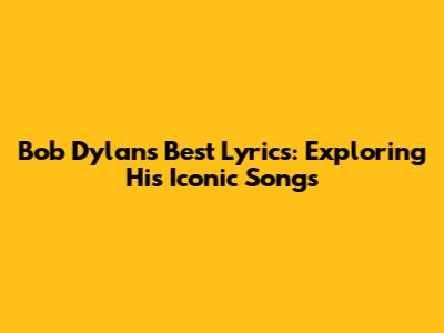 Bob Dylan's Best Lyrics: Exploring His Iconic Songs