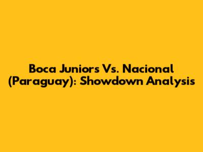 Boca Juniors Vs. Nacional (Paraguay): Showdown Analysis