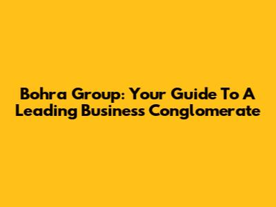 Bohra Group: Your Guide To A Leading Business Conglomerate