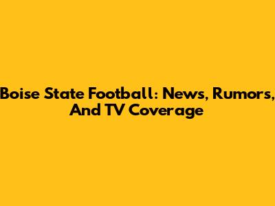 Boise State Football: News, Rumors, And TV Coverage