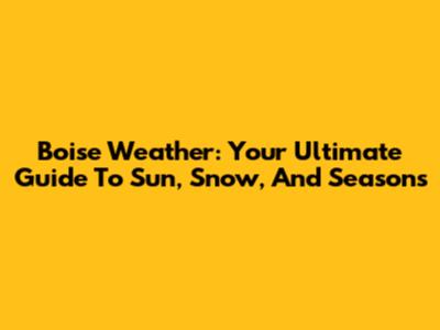 Boise Weather: Your Ultimate Guide To Sun, Snow, And Seasons