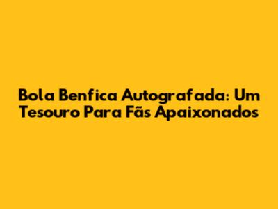 Bola Benfica Autografada: Um Tesouro Para Fãs Apaixonados