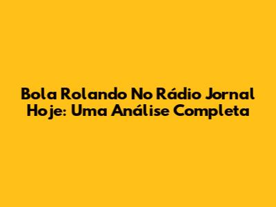 Bola Rolando No Rádio Jornal Hoje: Uma Análise Completa
