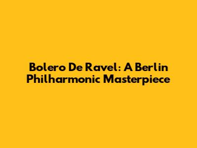 Bolero De Ravel: A Berlin Philharmonic Masterpiece