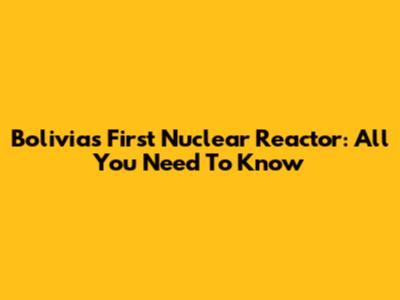 Bolivia's First Nuclear Reactor: All You Need To Know