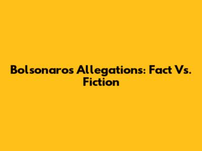 Bolsonaro's Allegations: Fact Vs. Fiction