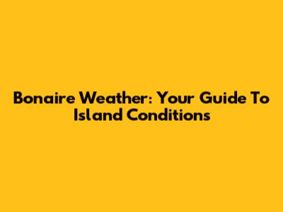 Bonaire Weather: Your Guide To Island Conditions