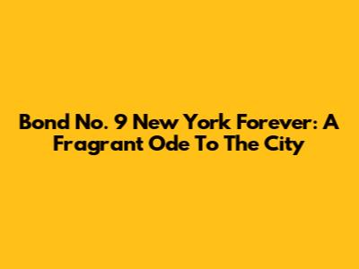 Bond No. 9 New York Forever: A Fragrant Ode To The City