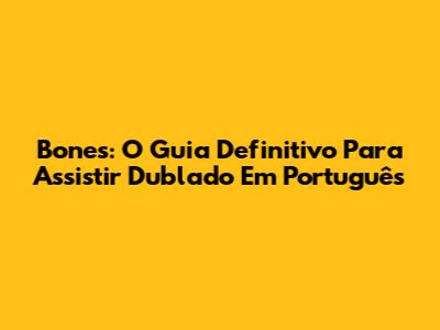 Bones: O Guia Definitivo Para Assistir Dublado Em Português