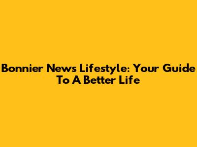 Bonnier News Lifestyle: Your Guide To A Better Life