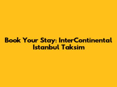 Book Your Stay: InterContinental Istanbul Taksim
